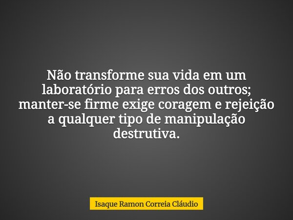 Não transforme sua vida em um laboratório para erros dos outros; manter-se firme exige coragem e rejeição a qualquer tipo de manipulação destrutiva.... Frase de Isaque Ramon Correia Cláudio.