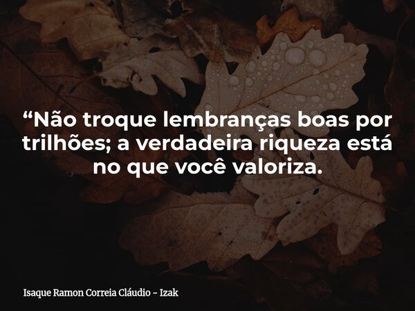 “Não troque lembranças boas por trilhões; a verdadeira riqueza está no que você valoriza.... Frase de Isaque Ramon Correia Cláudio - Izak.