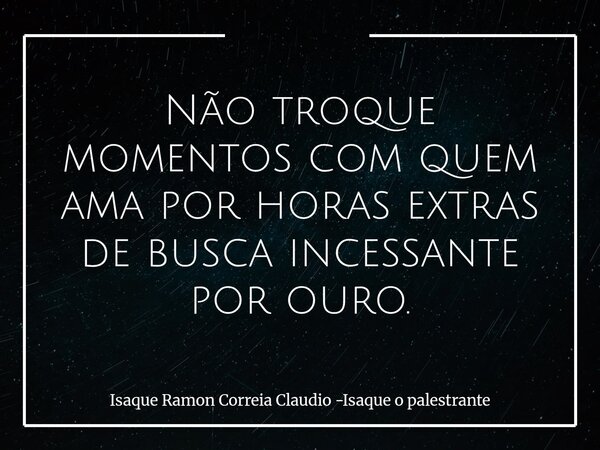 Não troque momentos com quem ama por horas extras de busca incessante por ouro.... Frase de Isaque Ramon Correia Claudio -Isaque o palestrante.