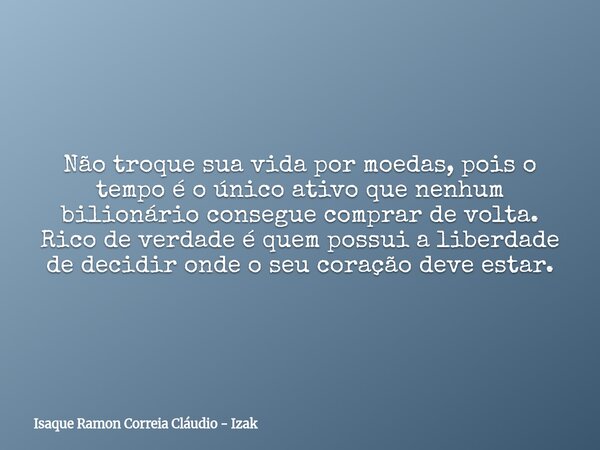 Não troque sua vida por moedas, pois o tempo é o único ativo que nenhum bilionário consegue comprar de volta. Rico de verdade é quem possui a liberdade de decid... Frase de Isaque Ramon Correia Cláudio - Izak.