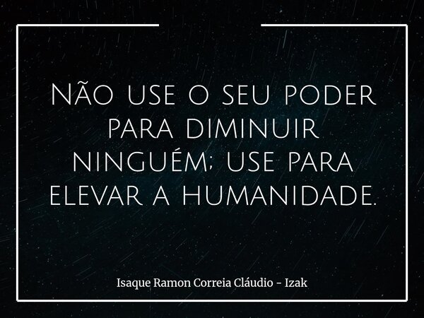 Não use o seu poder para diminuir ninguém; use para elevar a humanidade.... Frase de Isaque Ramon Correia Cláudio - Izak.