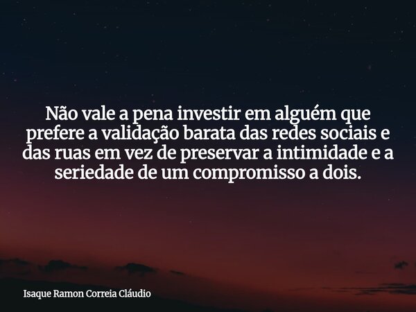 Não vale a pena investir em alguém que prefere a validação barata das redes sociais e das ruas em vez de preservar a intimidade e a seriedade de um compromisso ... Frase de Isaque Ramon Correia Cláudio.