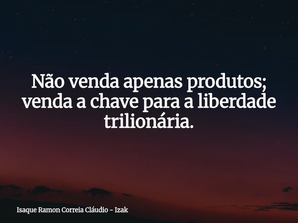 Não venda apenas produtos; venda a chave para a liberdade trilionária.... Frase de Isaque Ramon Correia Cláudio - Izak.