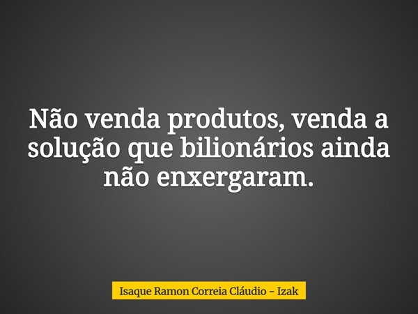 Não venda produtos, venda a solução que bilionários ainda não enxergaram.... Frase de Isaque Ramon Correia Cláudio - Izak.