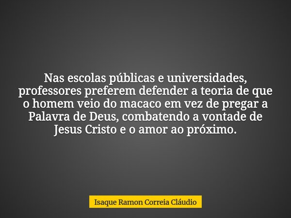Nas escolas públicas e universidades, professores preferem defender a teoria de que o homem veio do macaco em vez de pregar a Palavra de Deus, combatendo a vont... Frase de Isaque Ramon Correia Cláudio.