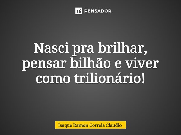 ⁠Nasci pra brilhar, pensar bilhão e viver como trilionário!... Frase de Isaque Ramon Correia Claudio.