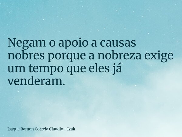 Negam o apoio a causas nobres porque a nobreza exige um tempo que eles já venderam.... Frase de Isaque Ramon Correia Cláudio - Izak.