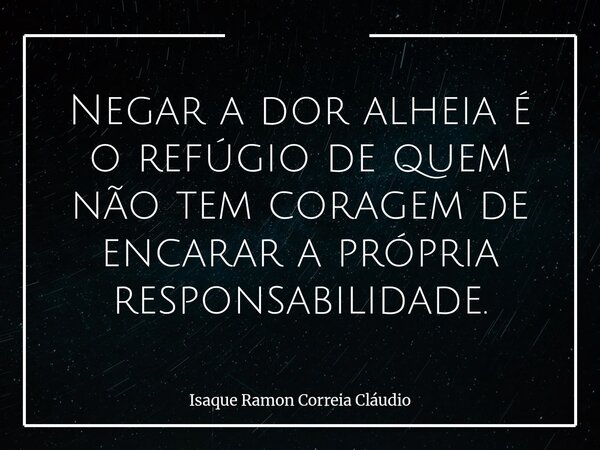 Negar a dor alheia é o refúgio de quem não tem coragem de encarar a própria responsabilidade.... Frase de Isaque Ramon Correia Cláudio.
