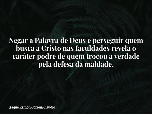 Negar a Palavra de Deus e perseguir quem busca a Cristo nas faculdades revela o caráter podre de quem trocou a verdade pela defesa da maldade.... Frase de Isaque Ramon Correia Cláudio.