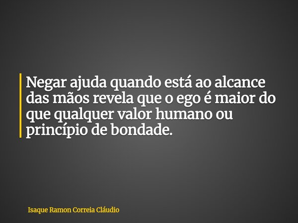 Negar ajuda quando está ao alcance das mãos revela que o ego é maior do que qualquer valor humano ou princípio de bondade.... Frase de Isaque Ramon Correia Cláudio.