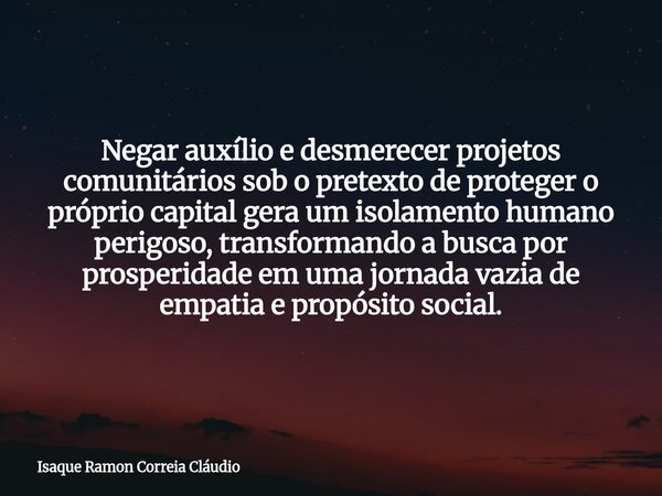 Negar auxílio e desmerecer projetos comunitários sob o pretexto de proteger o próprio capital gera um isolamento humano perigoso, transformando a busca por pros... Frase de Isaque Ramon Correia Cláudio.