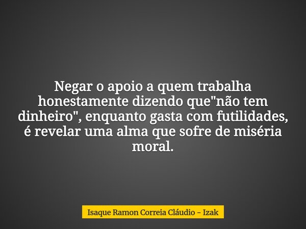 Negar o apoio a quem trabalha honestamente dizendo que "não tem dinheiro", enquanto gasta com futilidades, é revelar uma alma que sofre de miséria mor... Frase de Isaque Ramon Correia Cláudio - Izak.