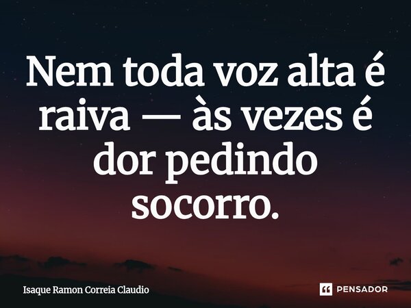 ⁠Nem toda voz alta é raiva — às vezes é dor pedindo socorro.... Frase de Isaque Ramon Correia Claudio.