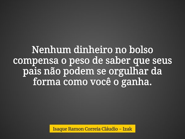 Nenhum dinheiro no bolso compensa o peso de saber que seus pais não podem se orgulhar da forma como você o ganha.... Frase de Isaque Ramon Correia Cláudio - Izak.