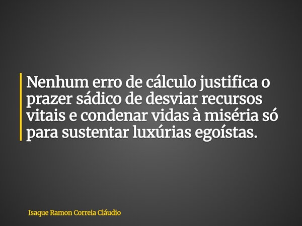 Nenhum erro de cálculo justifica o prazer sádico de desviar recursos vitais e condenar vidas à miséria só para sustentar luxúrias egoístas.... Frase de Isaque Ramon Correia Cláudio.