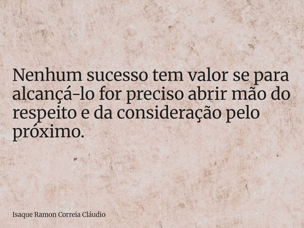 Nenhum sucesso tem valor se para alcançá-lo for preciso abrir mão do respeito e da consideração pelo próximo.... Frase de Isaque Ramon Correia Cláudio.