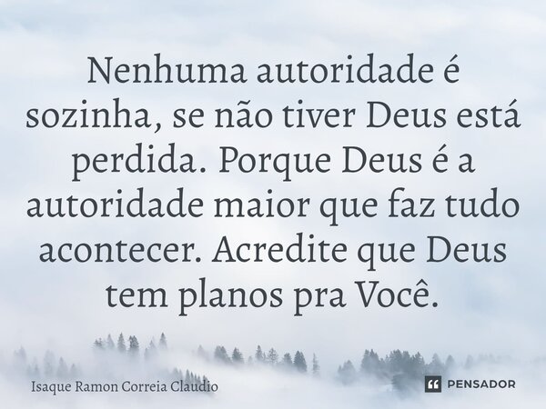 ⁠Nenhuma autoridade é sozinha, se não tiver Deus está perdida. Porque Deus é a autoridade maior que faz tudo acontecer. Acredite que Deus tem planos pra Você.... Frase de Isaque Ramon Correia Claudio.