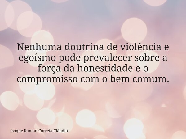 Nenhuma doutrina de violência e egoísmo pode prevalecer sobre a força da honestidade e o compromisso com o bem comum.... Frase de Isaque Ramon Correia Cláudio.