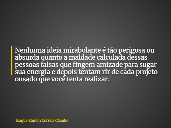Nenhuma ideia mirabolante é tão perigosa ou absurda quanto a maldade calculada dessas pessoas falsas que fingem amizade para sugar sua energia e depois tentam r... Frase de Isaque Ramon Correia Cláudio.