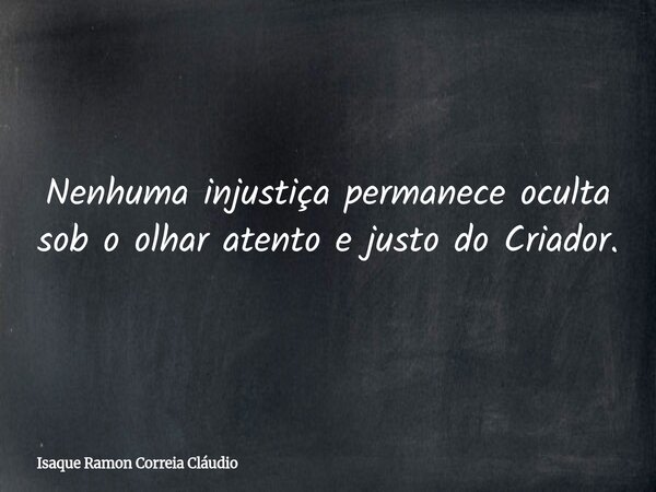 Nenhuma injustiça permanece oculta sob o olhar atento e justo do Criador.... Frase de Isaque Ramon Correia Cláudio.