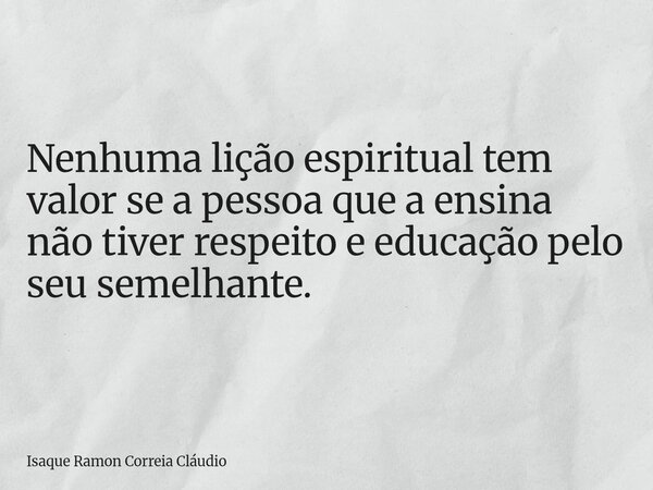 Nenhuma lição espiritual tem valor se a pessoa que a ensina não tiver respeito e educação pelo seu semelhante.... Frase de Isaque Ramon Correia Cláudio.