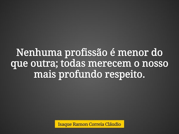 Nenhuma profissão é menor do que outra; todas merecem o nosso mais profundo respeito.... Frase de Isaque Ramon Correia Cláudio.