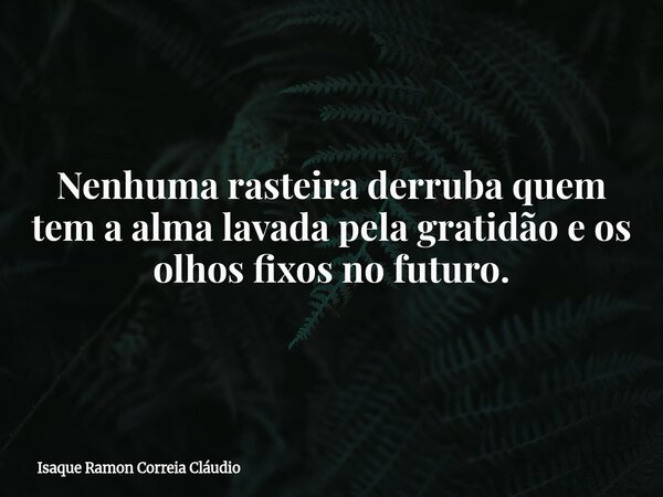 Nenhuma rasteira derruba quem tem a alma lavada pela gratidão e os olhos fixos no futuro.... Frase de Isaque Ramon Correia Cláudio.