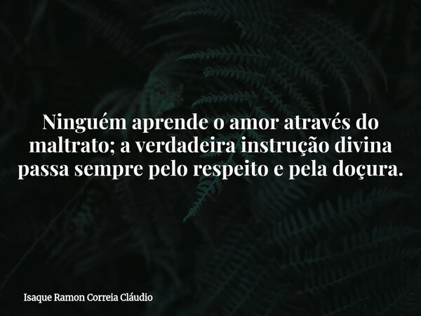 Ninguém aprende o amor através do maltrato; a verdadeira instrução divina passa sempre pelo respeito e pela doçura.... Frase de Isaque Ramon Correia Cláudio.