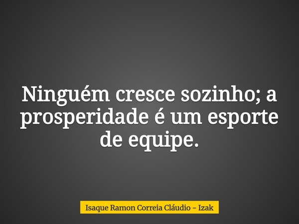 Ninguém cresce sozinho; a prosperidade é um esporte de equipe.... Frase de Isaque Ramon Correia Cláudio - Izak.