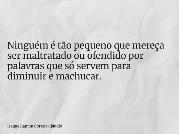 Ninguém é tão pequeno que mereça ser maltratado ou ofendido por palavras que só servem para diminuir e machucar.... Frase de Isaque Ramon Correia Cláudio.