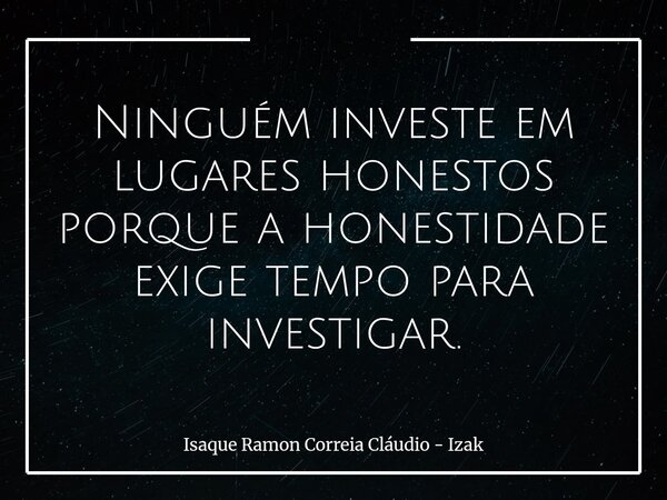 Ninguém investe em lugares honestos porque a honestidade exige tempo para investigar.... Frase de Isaque Ramon Correia Cláudio - Izak.