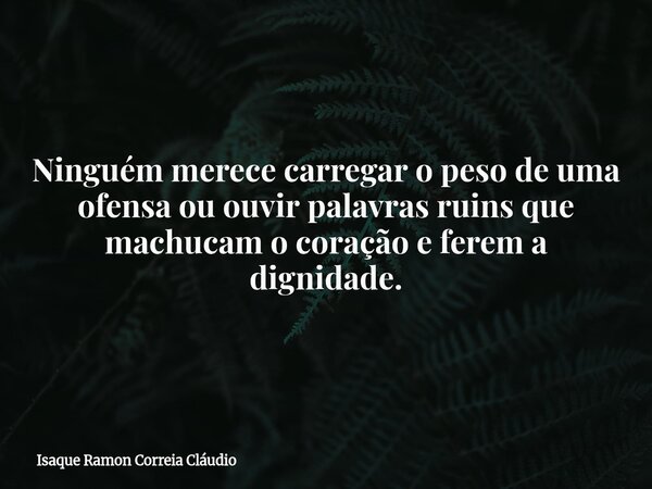 Ninguém merece carregar o peso de uma ofensa ou ouvir palavras ruins que machucam o coração e ferem a dignidade.... Frase de Isaque Ramon Correia Cláudio.