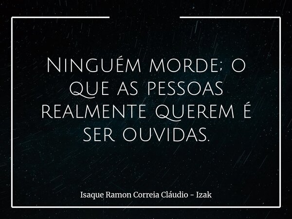 Ninguém morde; o que as pessoas realmente querem é ser ouvidas.... Frase de Isaque Ramon Correia Cláudio - Izak.