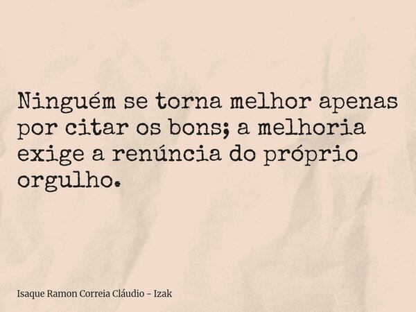 Ninguém se torna melhor apenas por citar os bons; a melhoria exige a renúncia do próprio orgulho.... Frase de Isaque Ramon Correia Cláudio - Izak.
