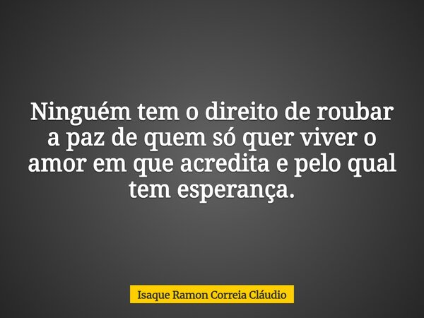 Ninguém tem o direito de roubar a paz de quem só quer viver o amor em que acredita e pelo qual tem esperança.... Frase de Isaque Ramon Correia Cláudio.
