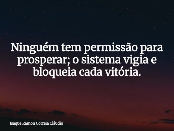 Ninguém tem permissão para prosperar; o sistema vigia e bloqueia cada vitória.... Frase de Isaque Ramon Correia Cláudio.
