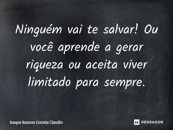 ⁠Ninguém vai te salvar! Ou você aprende a gerar riqueza ou aceita viver limitado para sempre.... Frase de Isaque Ramon Correia Claudio.