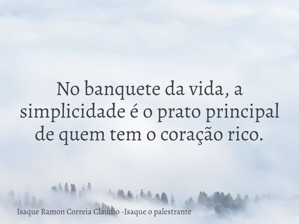 No banquete da vida, a simplicidade é o prato principal de quem tem o coração rico.... Frase de Isaque Ramon Correia Claudio -Isaque o palestrante.