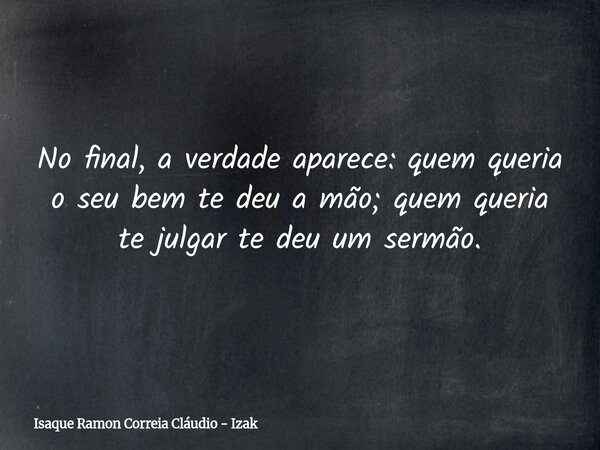No final, a verdade aparece: quem queria o seu bem te deu a mão; quem queria te julgar te deu um sermão.... Frase de Isaque Ramon Correia Cláudio - Izak.