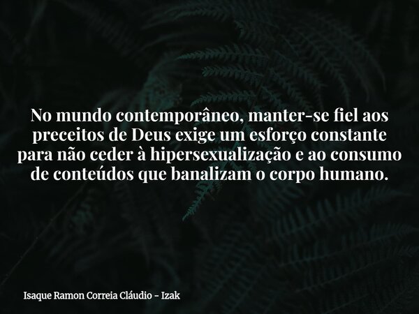 No mundo contemporâneo, manter-se fiel aos preceitos de Deus exige um esforço constante para não ceder à hipersexualização e ao consumo de conteúdos que banaliz... Frase de Isaque Ramon Correia Cláudio - Izak.