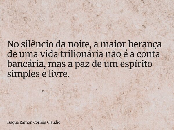 No silêncio da noite, a maior herança de uma vida trilionária não é a conta bancária, mas a paz de um espírito simples e livre.... Frase de Isaque Ramon Correia Cláudio.