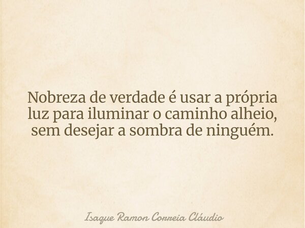 Nobreza de verdade é usar a própria luz para iluminar o caminho alheio, sem desejar a sombra de ninguém.... Frase de Isaque Ramon Correia Cláudio.