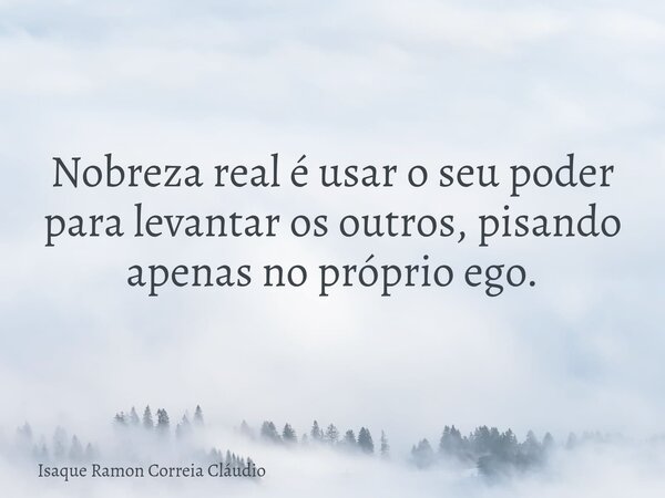 Nobreza real é usar o seu poder para levantar os outros, pisando apenas no próprio ego.... Frase de Isaque Ramon Correia Cláudio.