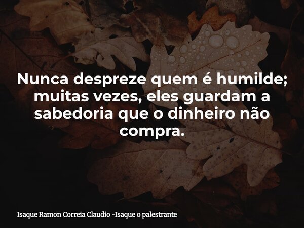 Nunca despreze quem é humilde; muitas vezes, eles guardam a sabedoria que o dinheiro não compra.... Frase de Isaque Ramon Correia Claudio -Isaque o palestrante.