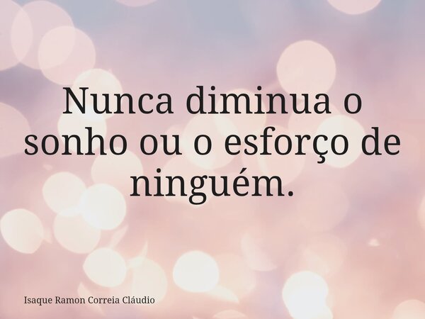 Nunca diminua o sonho ou o esforço de ninguém.... Frase de Isaque Ramon Correia Cláudio.