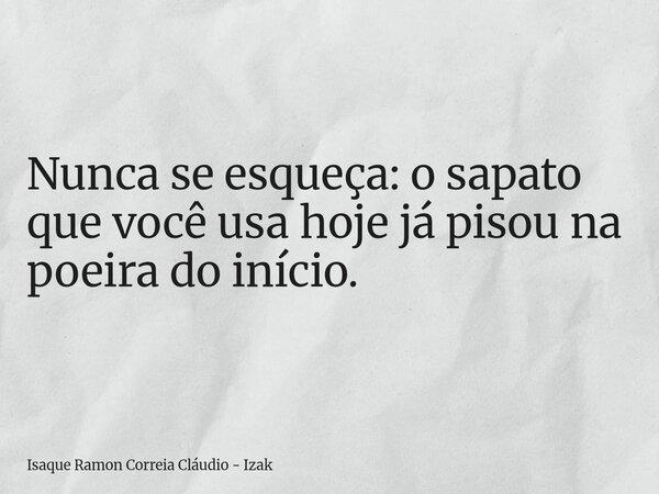 Nunca se esqueça: o sapato que você usa hoje já pisou na poeira do início.... Frase de Isaque Ramon Correia Cláudio - Izak.