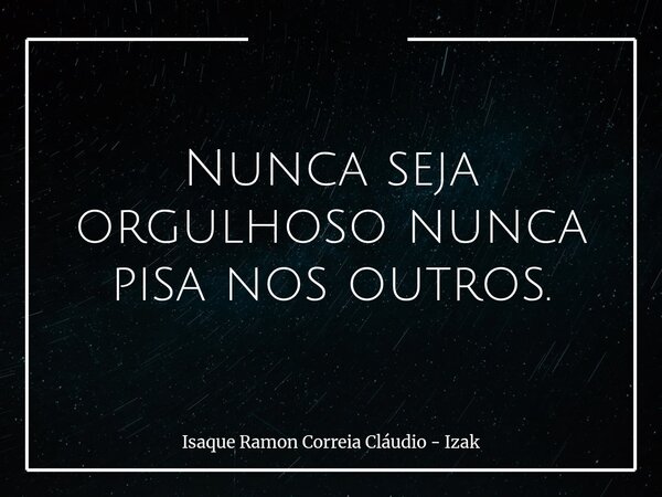 Nunca seja orgulhoso nunca pisa nos outros.... Frase de Isaque Ramon Correia Cláudio - Izak.