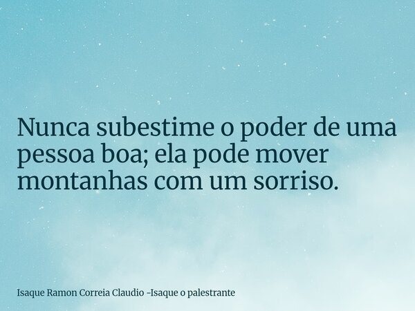 Nunca subestime o poder de uma pessoa boa; ela pode mover montanhas com um sorriso.... Frase de Isaque Ramon Correia Claudio -Isaque o palestrante.