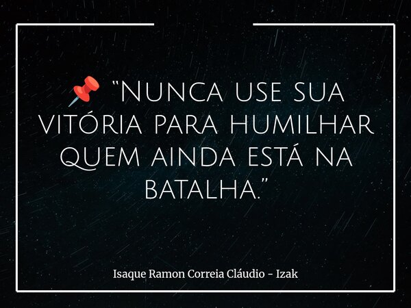 📌 “Nunca use sua vitória para humilhar quem ainda está na batalha.”... Frase de Isaque Ramon Correia Cláudio - Izak.
