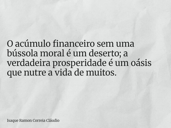 O acúmulo financeiro sem uma bússola moral é um deserto; a verdadeira prosperidade é um oásis que nutre a vida de muitos.... Frase de Isaque Ramon Correia Cláudio.